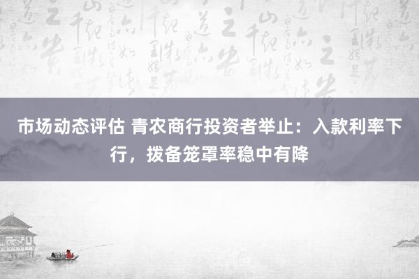 市场动态评估 青农商行投资者举止：入款利率下行，拨备笼罩率稳中有降