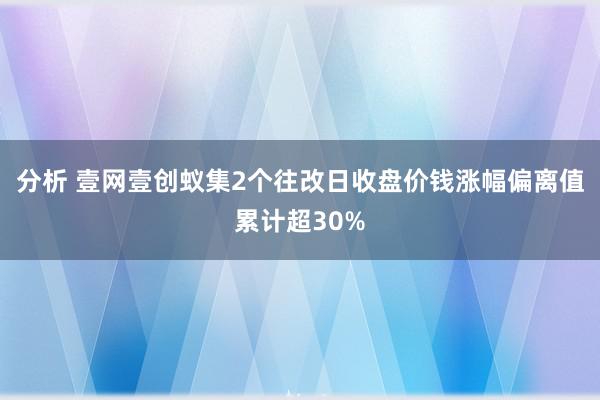 分析 壹网壹创蚁集2个往改日收盘价钱涨幅偏离值累计超30%