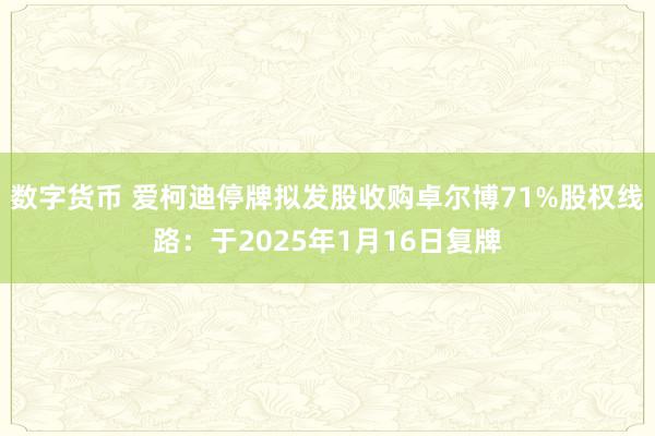 数字货币 爱柯迪停牌拟发股收购卓尔博71%股权线路：于2025年1月16日复牌