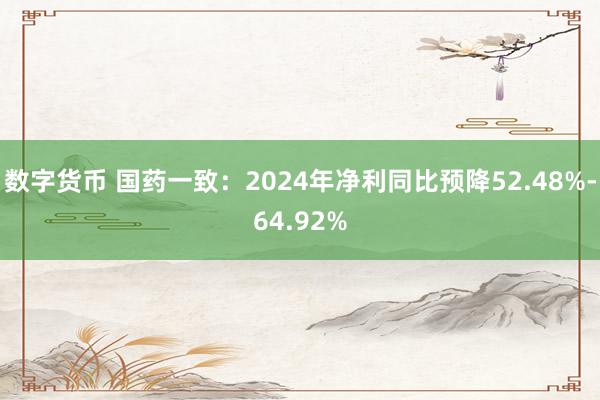 数字货币 国药一致：2024年净利同比预降52.48%-64.92%