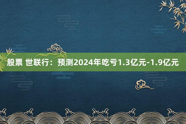 股票 世联行：预测2024年吃亏1.3亿元-1.9亿元