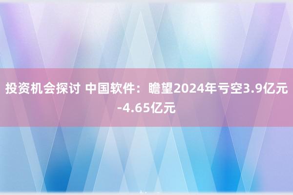 投资机会探讨 中国软件：瞻望2024年亏空3.9亿元-4.65亿元