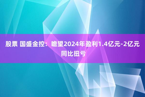 股票 国盛金控：瞻望2024年盈利1.4亿元-2亿元 同比扭亏