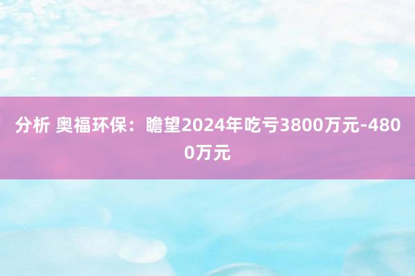 分析 奥福环保：瞻望2024年吃亏3800万元-4800万元