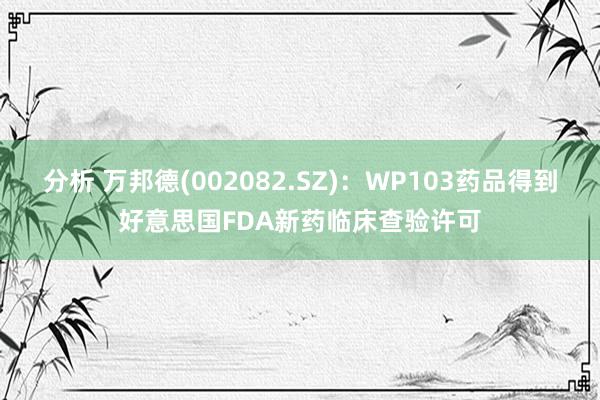 分析 万邦德(002082.SZ)：WP103药品得到好意思国FDA新药临床查验许可