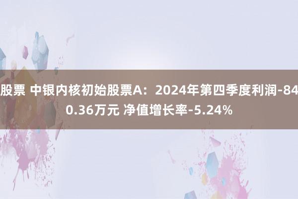 股票 中银内核初始股票A：2024年第四季度利润-840.36万元 净值增长率-5.24%