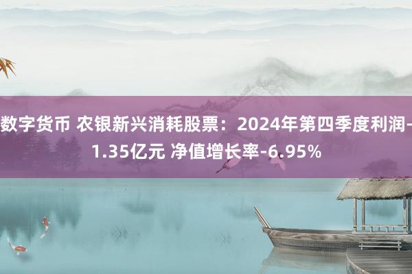 数字货币 农银新兴消耗股票：2024年第四季度利润-1.35亿元 净值增长率-6.95%