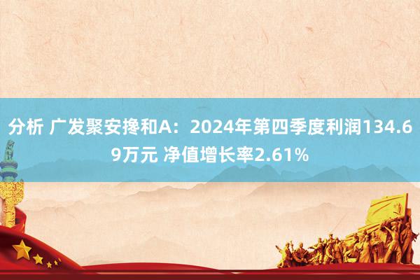 分析 广发聚安搀和A：2024年第四季度利润134.69万元 净值增长率2.61%