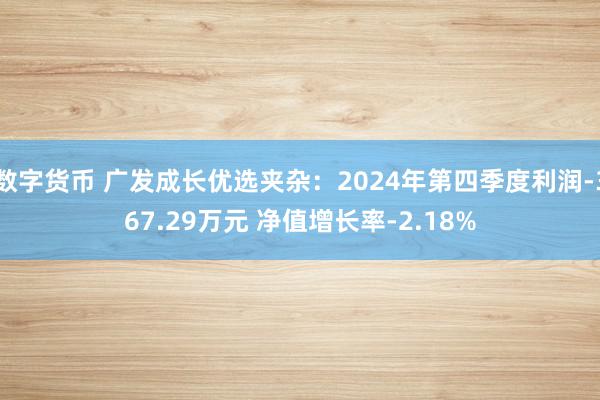 数字货币 广发成长优选夹杂：2024年第四季度利润-367.29万元 净值增长率-2.18%