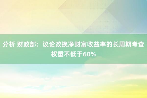 分析 财政部：议论改换净财富收益率的长周期考查权重不低于60%