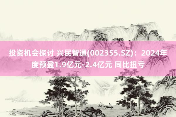 投资机会探讨 兴民智通(002355.SZ)：2024年度预盈1.9亿元-2.4亿元 同比扭亏