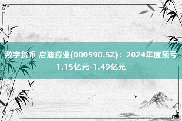 数字货币 启迪药业(000590.SZ)：2024年度预亏1.15亿元-1.49亿元