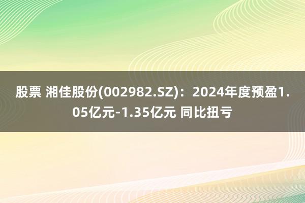 股票 湘佳股份(002982.SZ)：2024年度预盈1.05亿元-1.35亿元 同比扭亏