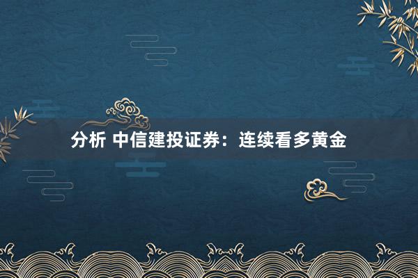 分析 中信建投证券：连续看多黄金