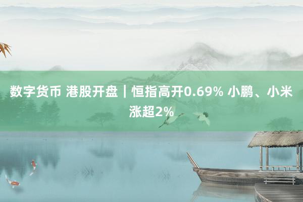 数字货币 港股开盘｜恒指高开0.69% 小鹏、小米涨超2%