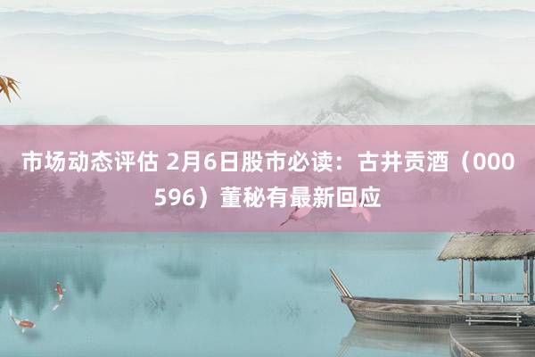 市场动态评估 2月6日股市必读：古井贡酒（000596）董秘有最新回应