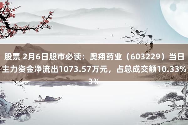 股票 2月6日股市必读：奥翔药业（603229）当日主力资金净流出1073.57万元，占总成交额10.33%