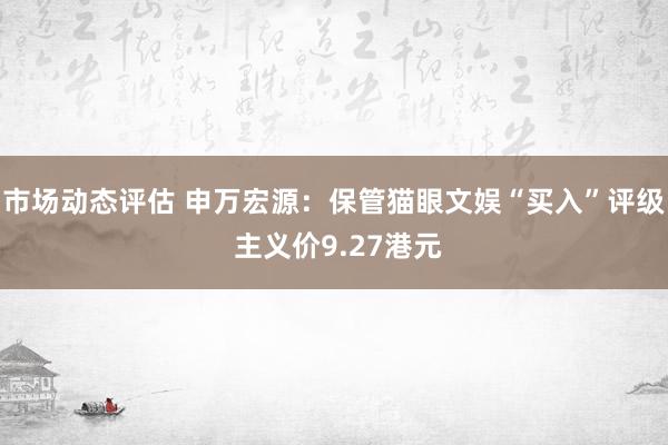 市场动态评估 申万宏源：保管猫眼文娱“买入”评级 主义价9.27港元