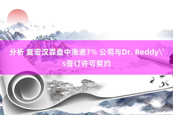 分析 复宏汉霖盘中涨逾7% 公司与Dr. Reddy's签订许可契约