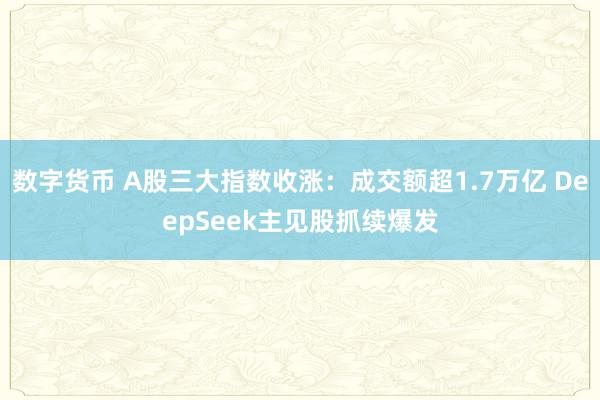 数字货币 A股三大指数收涨：成交额超1.7万亿 DeepSeek主见股抓续爆发