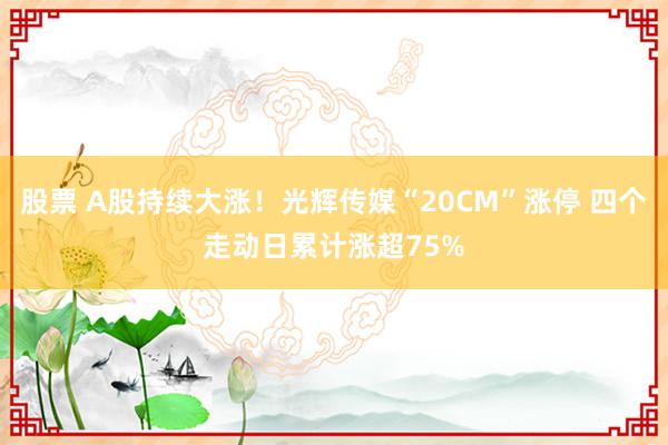 股票 A股持续大涨！光辉传媒“20CM”涨停 四个走动日累计涨超75%