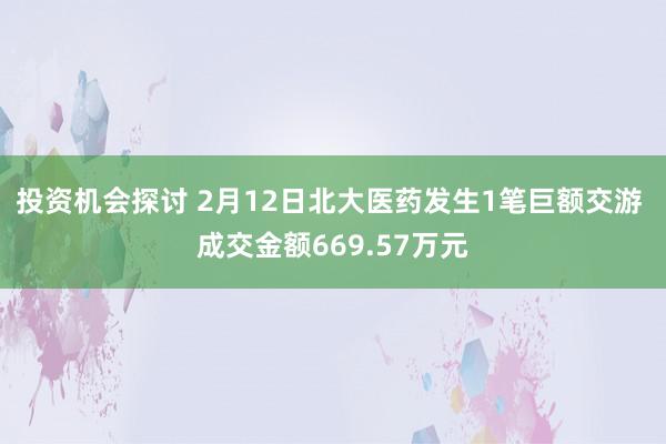 投资机会探讨 2月12日北大医药发生1笔巨额交游 成交金额669.57万元