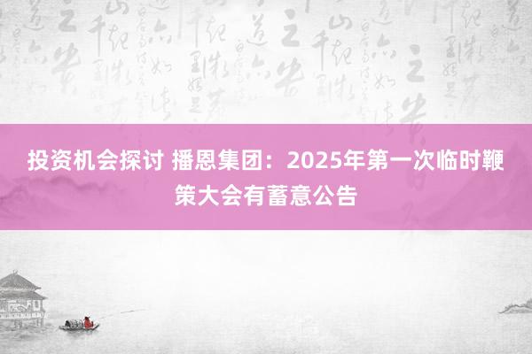 投资机会探讨 播恩集团：2025年第一次临时鞭策大会有蓄意公告