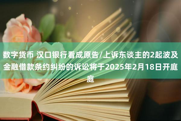 数字货币 汉口银行看成原告/上诉东谈主的2起波及金融借款条约纠纷的诉讼将于2025年2月18日开庭