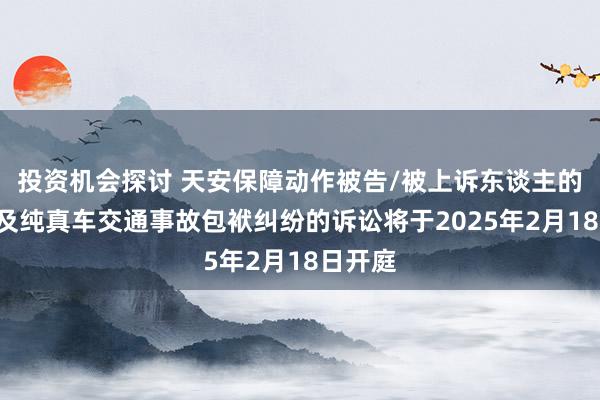 投资机会探讨 天安保障动作被告/被上诉东谈主的1起波及纯真车交通事故包袱纠纷的诉讼将于2025年2月18日开庭