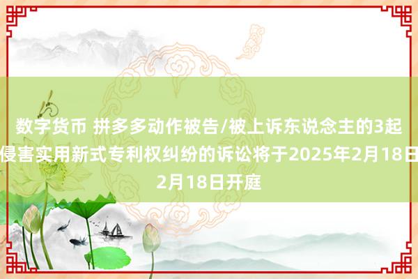 数字货币 拼多多动作被告/被上诉东说念主的3起触及侵害实用新式专利权纠纷的诉讼将于2025年2月18日开庭