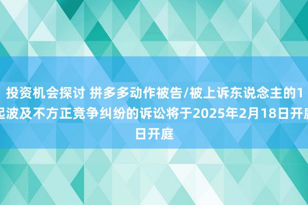 投资机会探讨 拼多多动作被告/被上诉东说念主的1起波及不方正竞争纠纷的诉讼将于2025年2月18日开庭