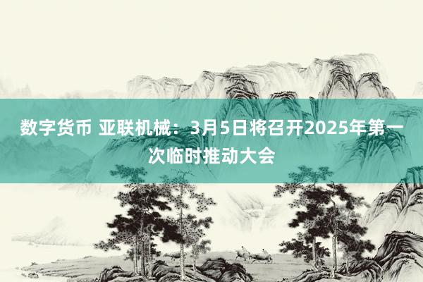 数字货币 亚联机械：3月5日将召开2025年第一次临时推动大会