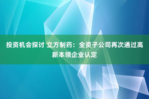 投资机会探讨 立方制药：全资子公司再次通过高新本领企业认定