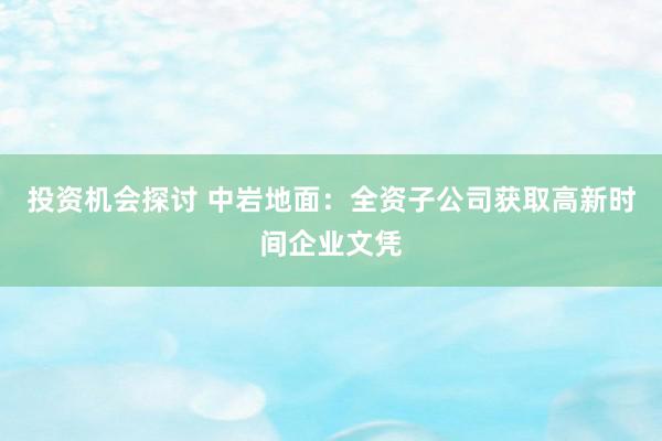 投资机会探讨 中岩地面：全资子公司获取高新时间企业文凭