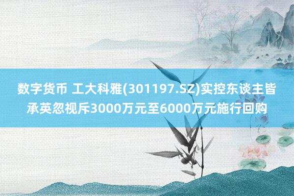 数字货币 工大科雅(301197.SZ)实控东谈主皆承英忽视斥3000万元至6000万元施行回购