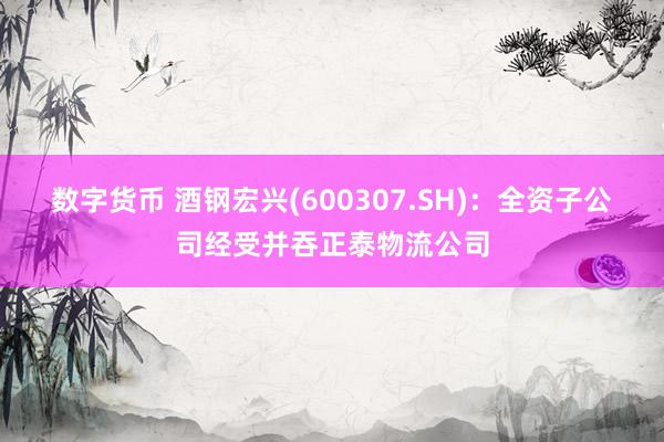 数字货币 酒钢宏兴(600307.SH)：全资子公司经受并吞正泰物流公司