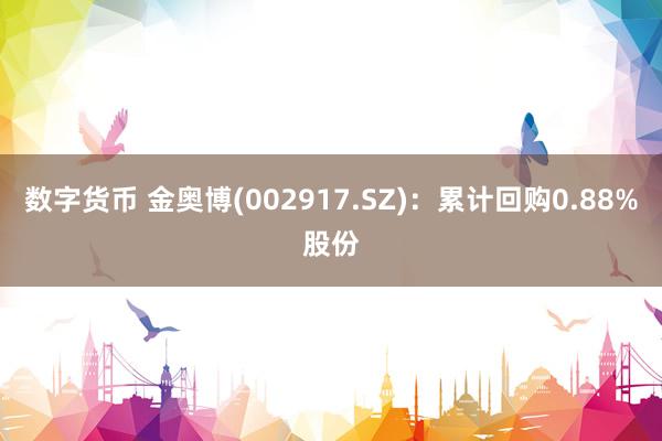 数字货币 金奥博(002917.SZ)：累计回购0.88%股份