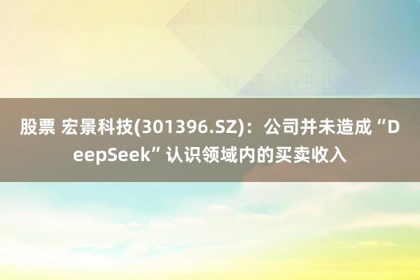 股票 宏景科技(301396.SZ)：公司并未造成“DeepSeek”认识领域内的买卖收入