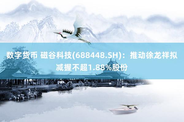 数字货币 磁谷科技(688448.SH)：推动徐龙祥拟减握不超1.88%股份