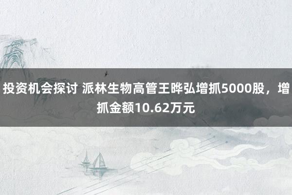 投资机会探讨 派林生物高管王晔弘增抓5000股，增抓金额10.62万元