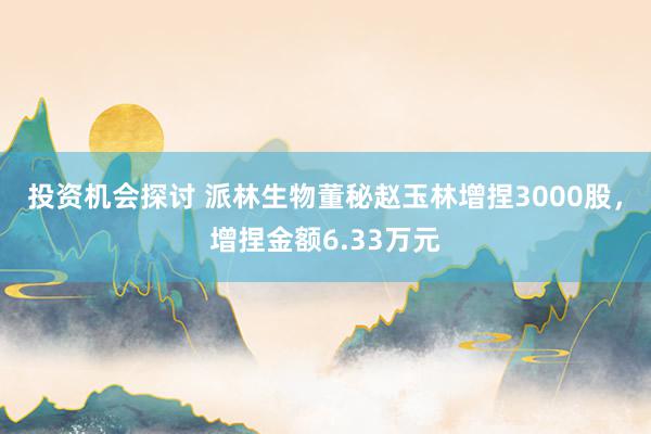 投资机会探讨 派林生物董秘赵玉林增捏3000股，增捏金额6.33万元