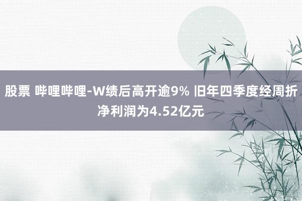 股票 哔哩哔哩-W绩后高开逾9% 旧年四季度经周折净利润为4.52亿元