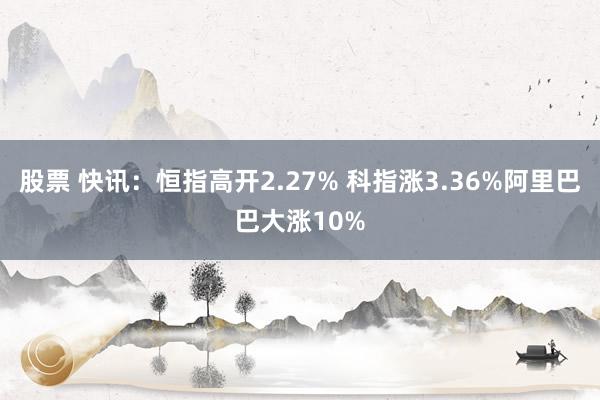 股票 快讯：恒指高开2.27% 科指涨3.36%阿里巴巴大涨10%