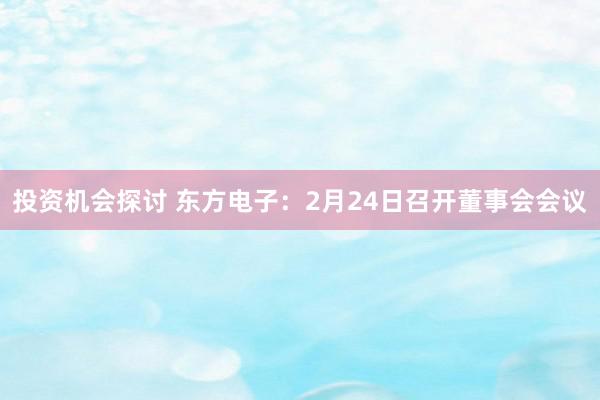 投资机会探讨 东方电子：2月24日召开董事会会议