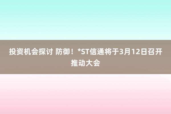 投资机会探讨 防御！*ST信通将于3月12日召开推动大会