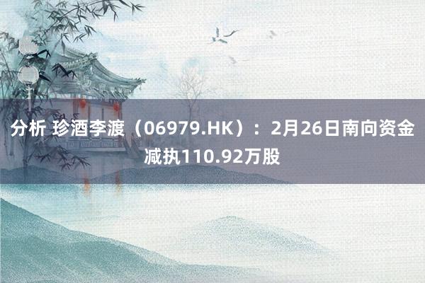 分析 珍酒李渡（06979.HK）：2月26日南向资金减执110.92万股