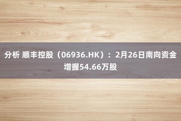 分析 顺丰控股（06936.HK）：2月26日南向资金增握54.66万股