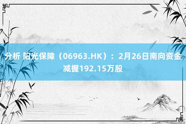 分析 阳光保障（06963.HK）：2月26日南向资金减握192.15万股