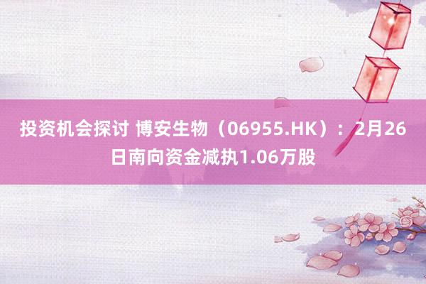 投资机会探讨 博安生物（06955.HK）：2月26日南向资金减执1.06万股