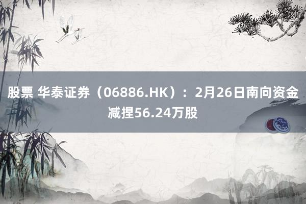 股票 华泰证券（06886.HK）：2月26日南向资金减捏56.24万股